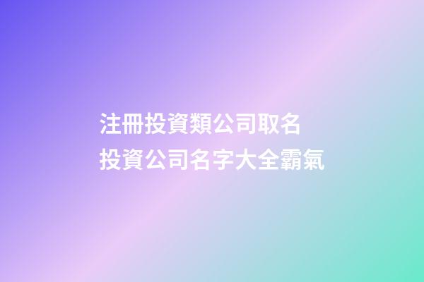注冊投資類公司取名 投資公司名字大全霸氣-第1張-公司起名-玄機派